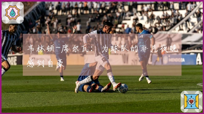 韦林顿-席尔瓦：为球队的非凡夜晚感到自豪