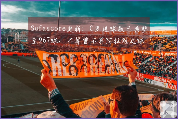 Sofascore更新：C罗进球数已调整至967球，不算曾不算阿拉冠进球