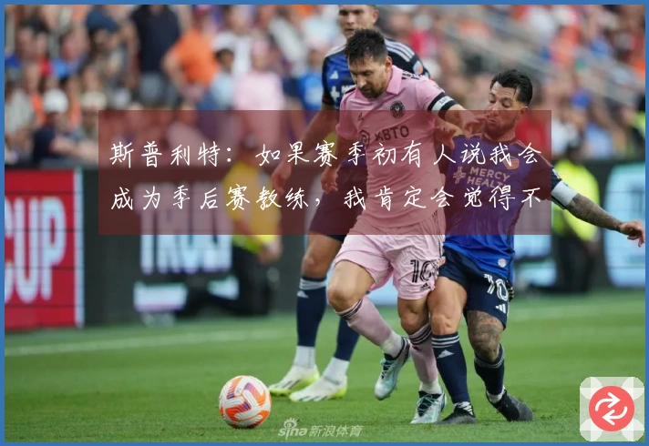 斯普利特：如果赛季初有人说我会成为季后赛教练，我肯定会觉得不可能