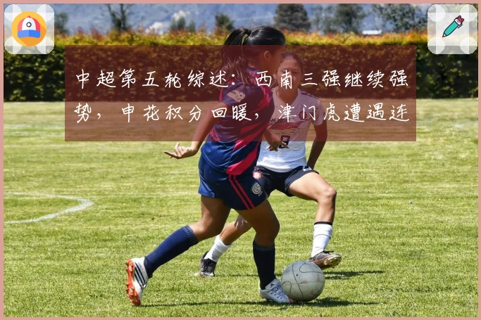 中超第五轮综述：西南三强继续强势，申花积分回暖，津门虎遭遇连败