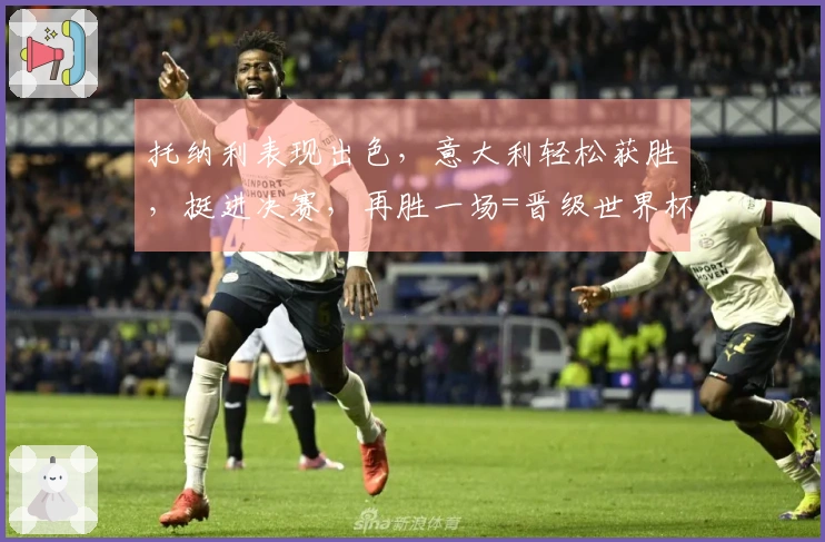 托纳利表现出色，意大利轻松获胜，挺进决赛，再胜一场=晋级世界杯