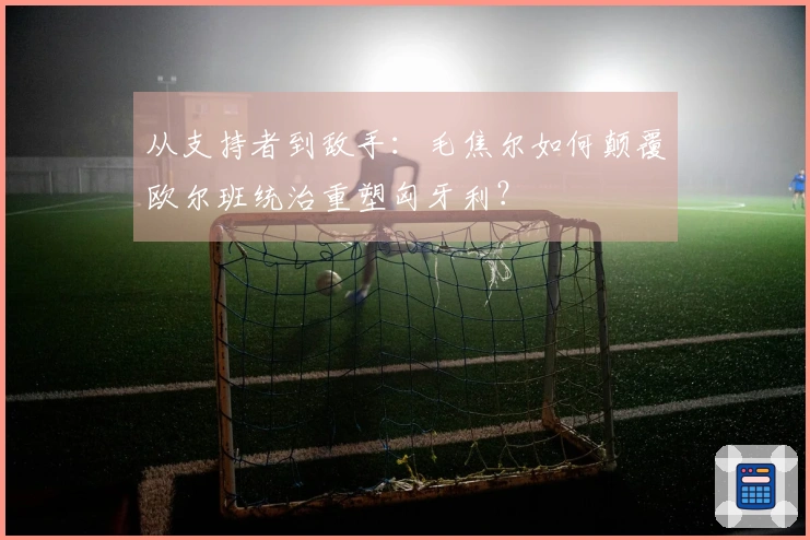 从支持者到敌手：毛焦尔如何颠覆欧尔班统治重塑匈牙利？