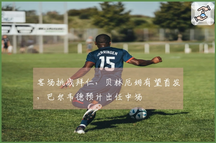 客场挑战拜仁，贝林厄姆有望首发，巴尔韦德预计出任中场