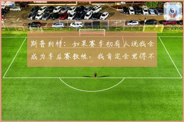 斯普利特：如果赛季初有人说我会成为季后赛教练，我肯定会觉得不可能