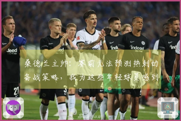桑德兰主帅：赛前无法预测热刺的备战策略，我为这些年轻球员感到自豪
