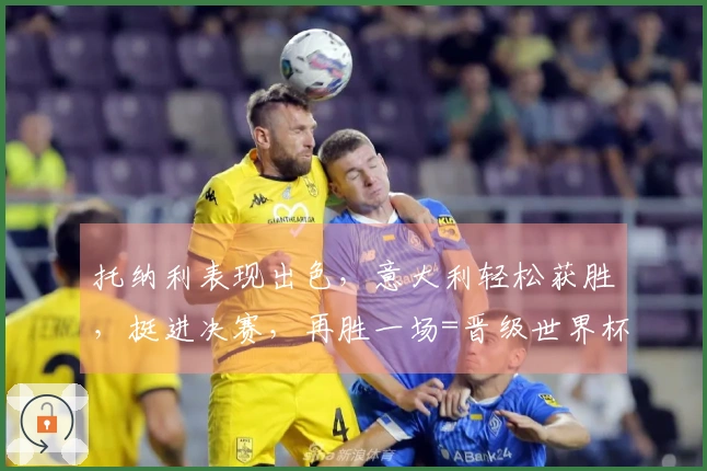 托纳利表现出色，意大利轻松获胜，挺进决赛，再胜一场=晋级世界杯