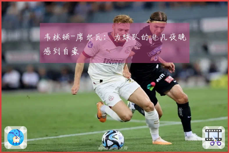 韦林顿-席尔瓦：为球队的非凡夜晚感到自豪