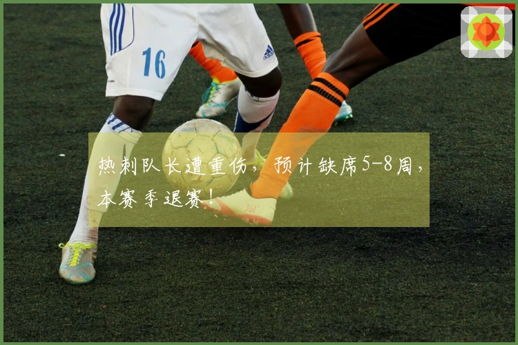 热刺队长遭重伤，预计缺席5-8周，本赛季退赛！
