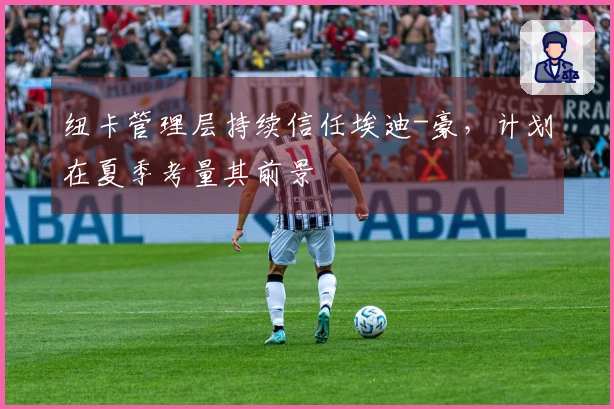 纽卡管理层持续信任埃迪-豪，计划在夏季考量其前景