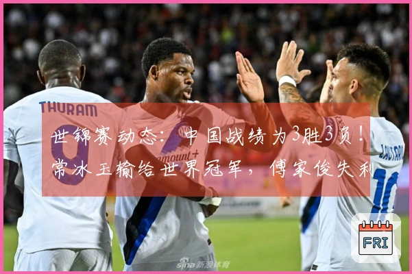 世锦赛动态：中国战绩为3胜3负！常冰玉输给世界冠军，傅家俊失利