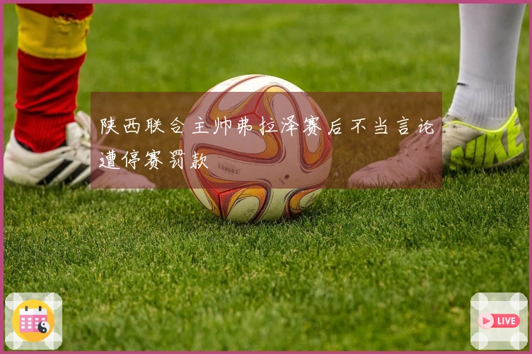 陕西联合主帅弗拉泽赛后不当言论遭停赛罚款