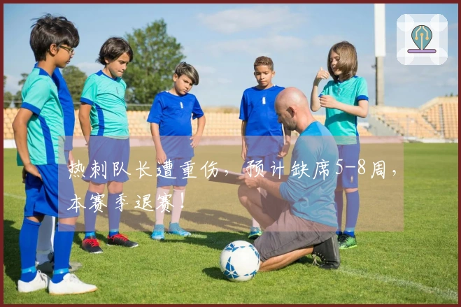 热刺队长遭重伤，预计缺席5-8周，本赛季退赛！