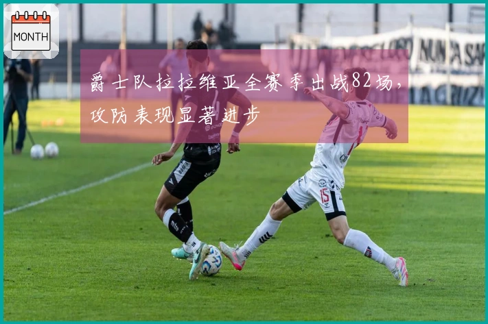 爵士队拉拉维亚全赛季出战82场，攻防表现显著进步